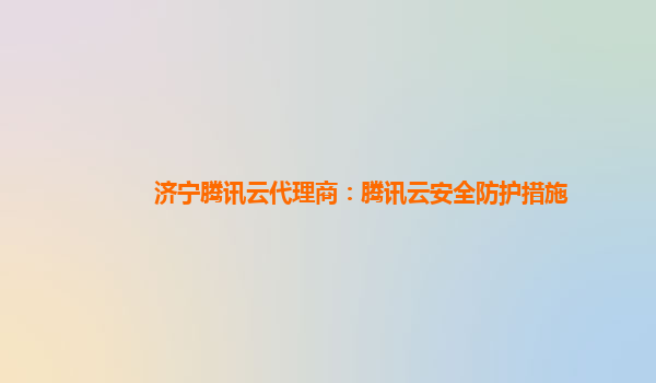 济宁腾讯云代理商：腾讯云安全防护措施
