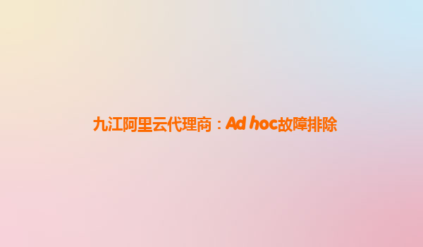 九江阿里云代理商：Ad hoc故障排除