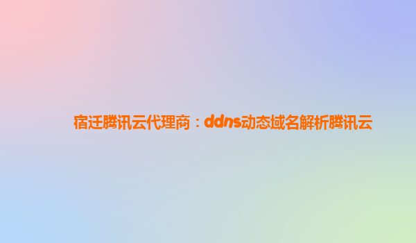 宿迁腾讯云代理商：ddns动态域名解析腾讯云