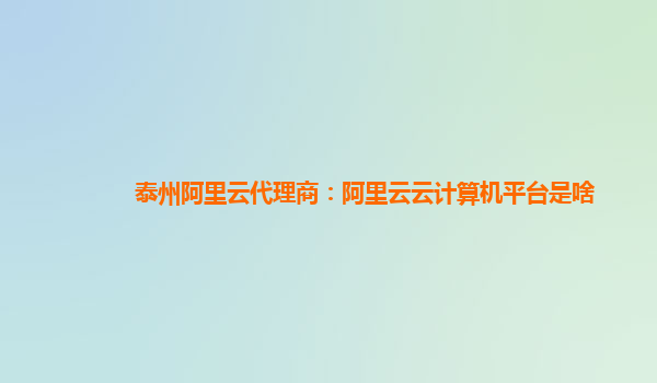 泰州阿里云代理商：阿里云云计算机平台是啥