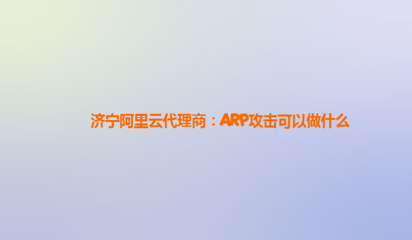 济宁阿里云代理商：ARP攻击可以做什么
