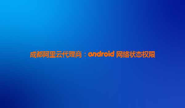 成都阿里云代理商：android 网络状态权限