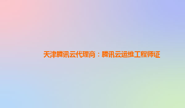 天津腾讯云代理商：腾讯云运维工程师证
