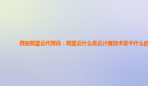 西安阿里云代理商：阿里云什么是云计算技术是干什么的