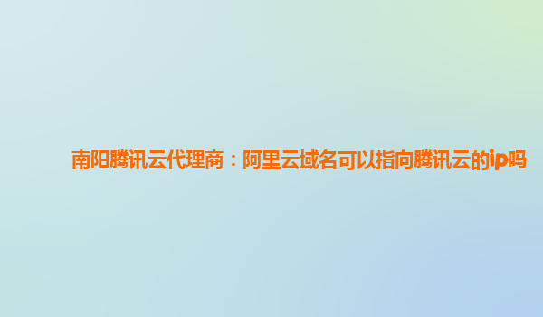 南阳腾讯云代理商：阿里云域名可以指向腾讯云的ip吗