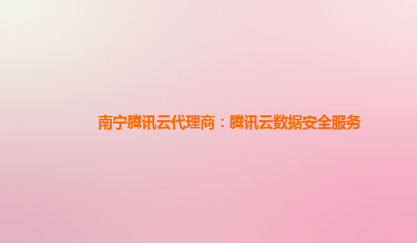南宁腾讯云代理商：腾讯云数据安全服务