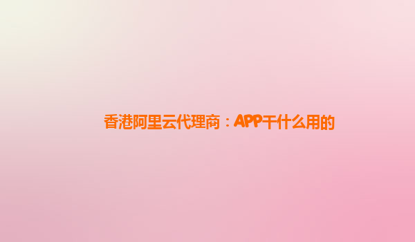 香港阿里云代理商：APP干什么用的