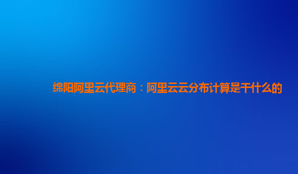 绵阳阿里云代理商：阿里云云分布计算是干什么的
