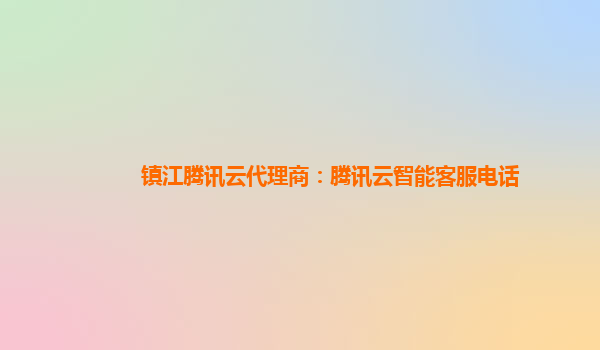 镇江腾讯云代理商：腾讯云智能客服电话