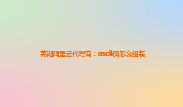 芜湖阿里云代理商：ascii码怎么组装