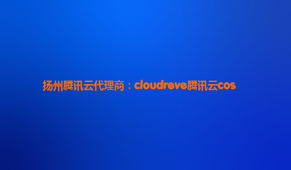 扬州腾讯云代理商：cloudreve腾讯云cos