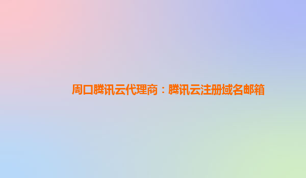 周口腾讯云代理商：腾讯云注册域名邮箱
