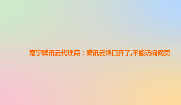 南宁腾讯云代理商：腾讯云端口开了,不能访问网页