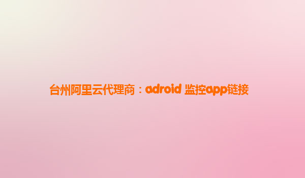 台州阿里云代理商：adroid 监控app链接