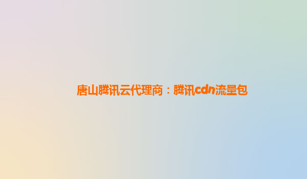 唐山腾讯云代理商：腾讯cdn流量包