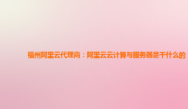 福州阿里云代理商：阿里云云计算与服务器是干什么的