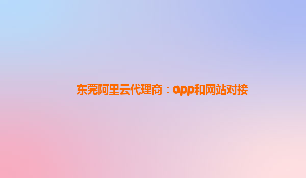 东莞阿里云代理商：app和网站对接