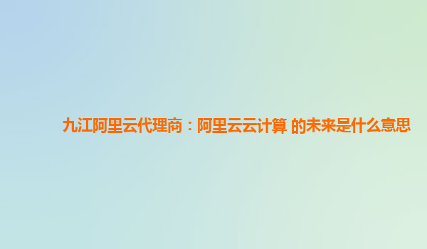 九江阿里云代理商：阿里云云计算 的未来是什么意思
