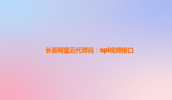 长春阿里云代理商：api视频接口