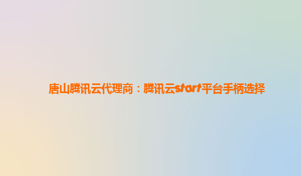唐山腾讯云代理商：腾讯云start平台手柄选择