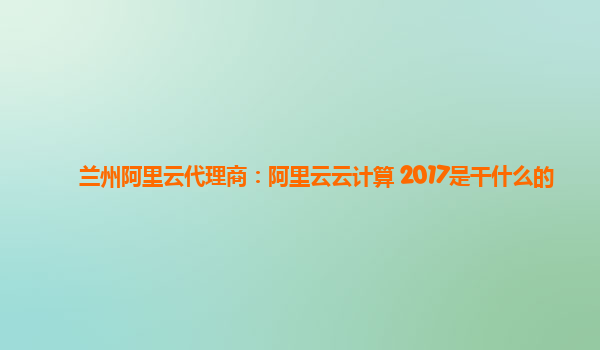 兰州阿里云代理商：阿里云云计算 2017是干什么的