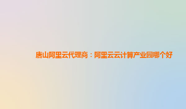唐山阿里云代理商：阿里云云计算产业园哪个好