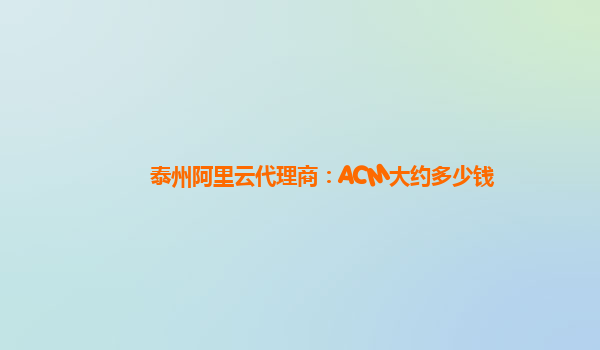 泰州阿里云代理商：ACM大约多少钱