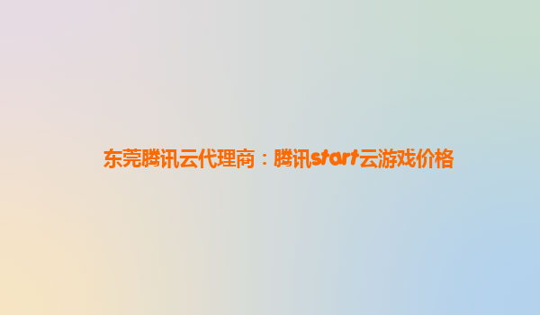 东莞腾讯云代理商：腾讯start云游戏价格