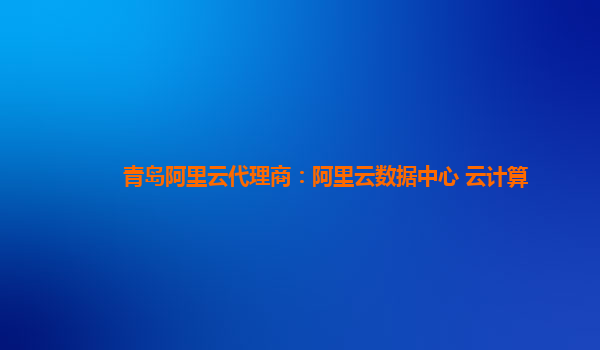 青岛阿里云代理商：阿里云数据中心 云计算