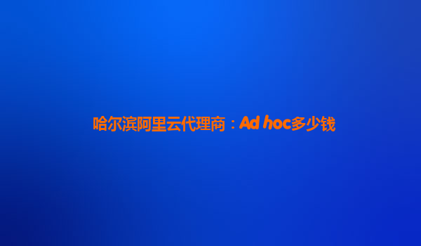 哈尔滨阿里云代理商：Ad hoc多少钱