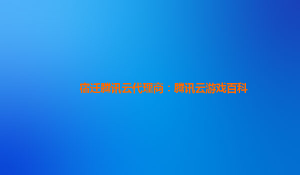 宿迁腾讯云代理商：腾讯云游戏百科