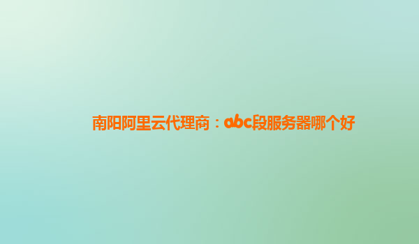 南阳阿里云代理商：abc段服务器哪个好