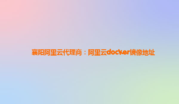 襄阳阿里云代理商：阿里云docker镜像地址
