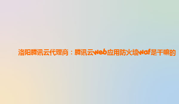 洛阳腾讯云代理商：腾讯云web应用防火墙waf是干嘛的