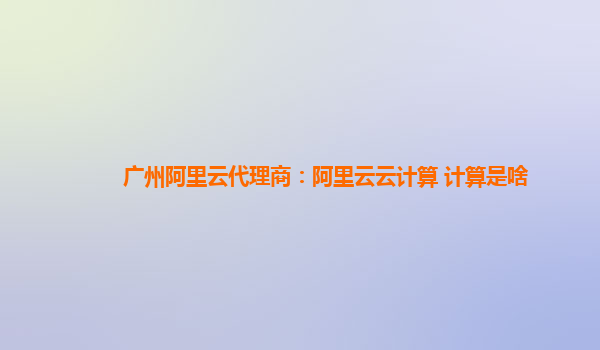 广州阿里云代理商：阿里云云计算 计算是啥