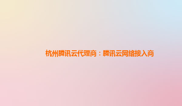 杭州腾讯云代理商：腾讯云网络接入商