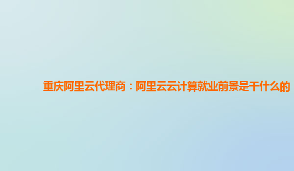 重庆阿里云代理商：阿里云云计算就业前景是干什么的