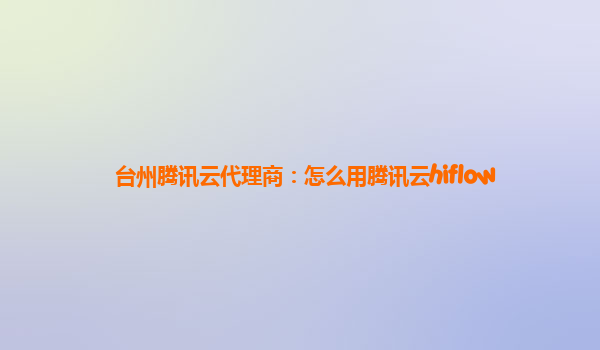 台州腾讯云代理商：怎么用腾讯云hiflow