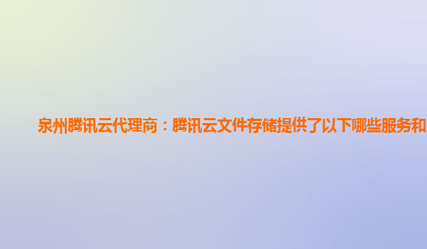 泉州腾讯云代理商：腾讯云文件存储提供了以下哪些服务和服务
