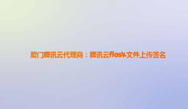厦门腾讯云代理商：腾讯云flask文件上传签名