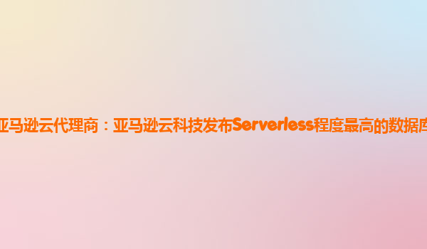 亚马逊云代理商：亚马逊云科技发布Serverless程度最高的数据库！