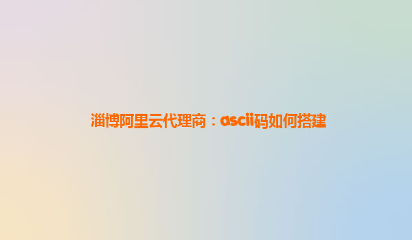 淄博阿里云代理商：ascii码如何搭建