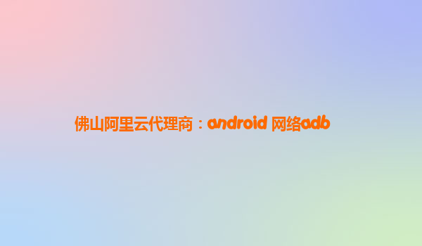佛山阿里云代理商：android 网络adb