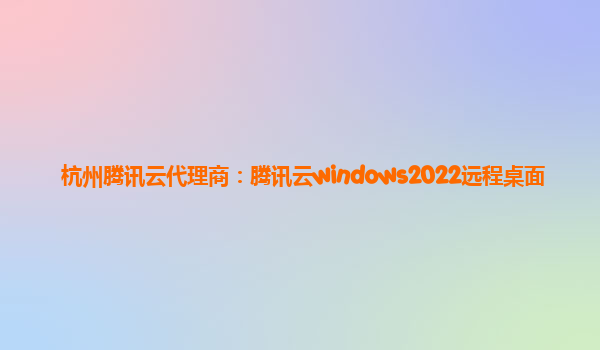 杭州腾讯云代理商：腾讯云windows2022远程桌面