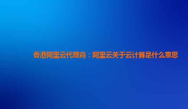 香港阿里云代理商：阿里云关于云计算是什么意思