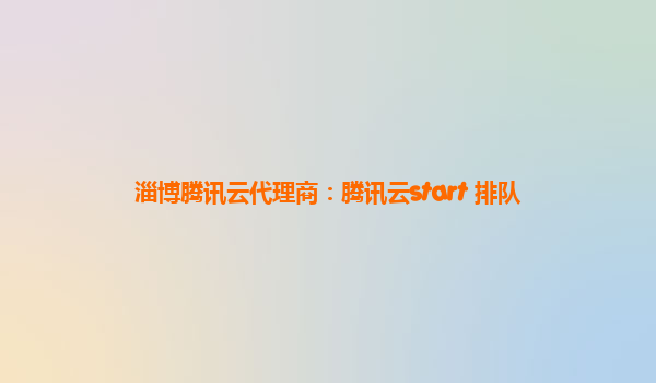 淄博腾讯云代理商：腾讯云start 排队