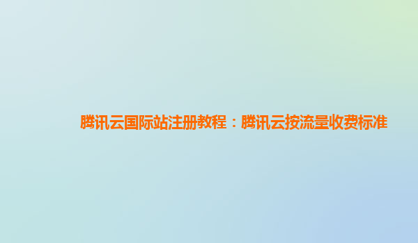 腾讯云国际站注册教程：腾讯云按流量收费标准