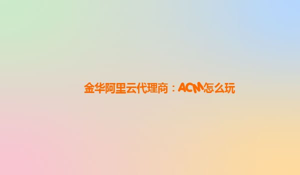 金华阿里云代理商：ACM怎么玩