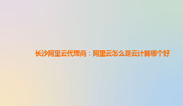 长沙阿里云代理商：阿里云怎么是云计算哪个好