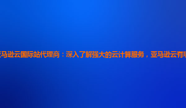 亚马逊云国际站代理商：深入了解强大的云计算服务，亚马逊云有哪些领略优势？